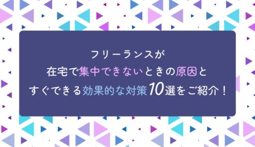 フリーランスが在宅で集中できないときの原因と、すぐできる効果的な対策10選をご紹介！